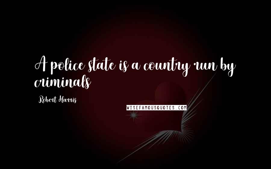 Robert Harris Quotes: A police state is a country run by criminals