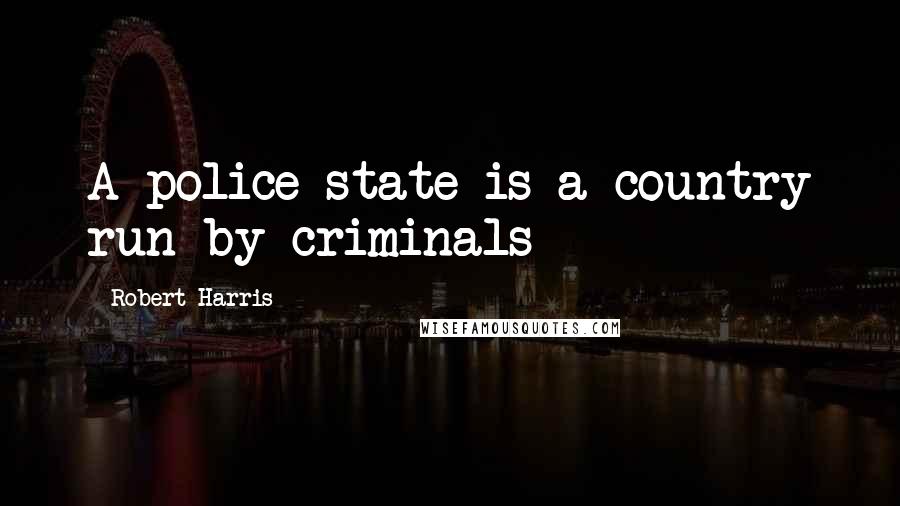 Robert Harris Quotes: A police state is a country run by criminals