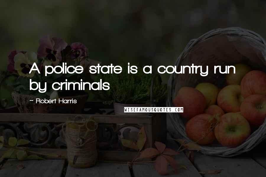 Robert Harris Quotes: A police state is a country run by criminals