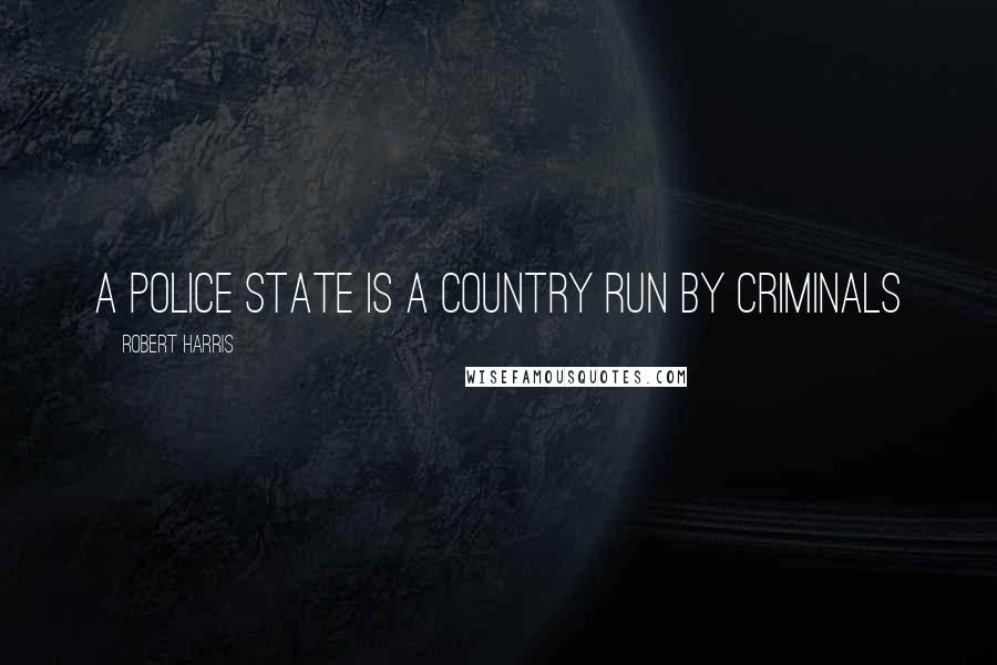 Robert Harris Quotes: A police state is a country run by criminals