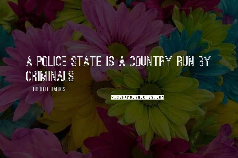 Robert Harris Quotes: A police state is a country run by criminals