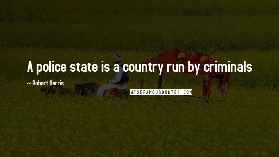 Robert Harris Quotes: A police state is a country run by criminals