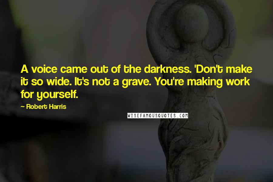Robert Harris Quotes: A voice came out of the darkness. 'Don't make it so wide. It's not a grave. You're making work for yourself.