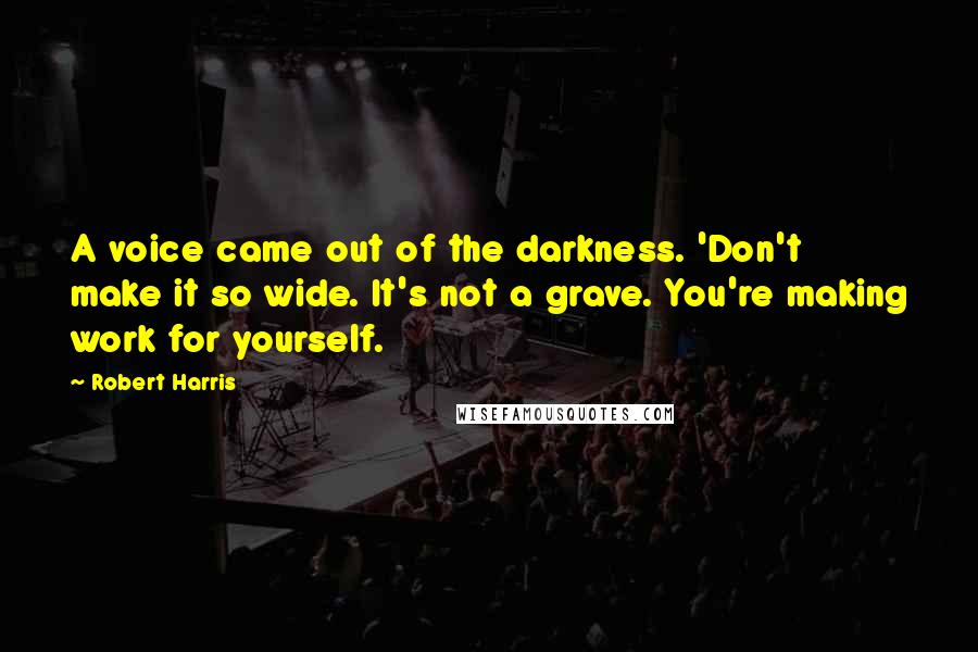 Robert Harris Quotes: A voice came out of the darkness. 'Don't make it so wide. It's not a grave. You're making work for yourself.