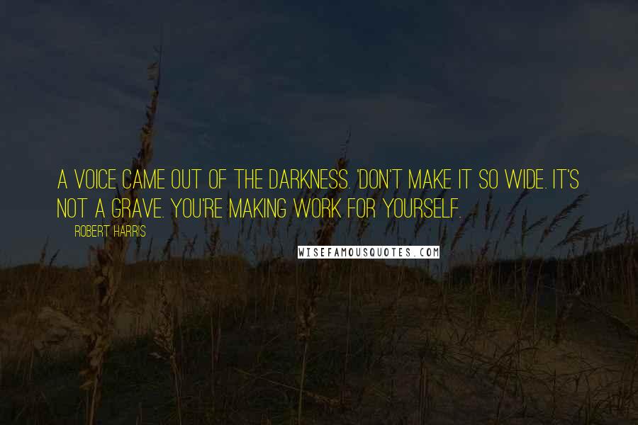 Robert Harris Quotes: A voice came out of the darkness. 'Don't make it so wide. It's not a grave. You're making work for yourself.