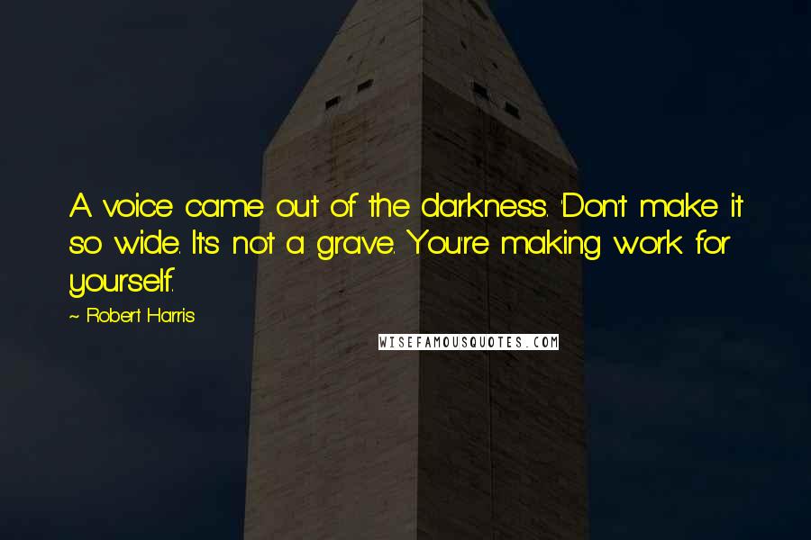 Robert Harris Quotes: A voice came out of the darkness. 'Don't make it so wide. It's not a grave. You're making work for yourself.