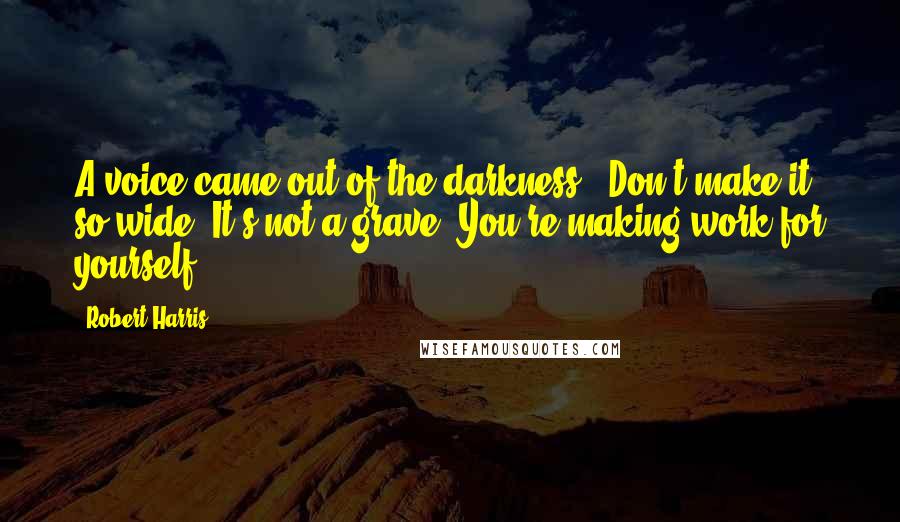 Robert Harris Quotes: A voice came out of the darkness. 'Don't make it so wide. It's not a grave. You're making work for yourself.