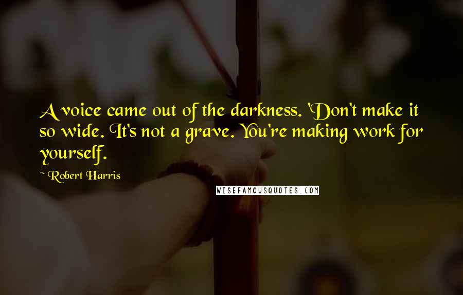 Robert Harris Quotes: A voice came out of the darkness. 'Don't make it so wide. It's not a grave. You're making work for yourself.