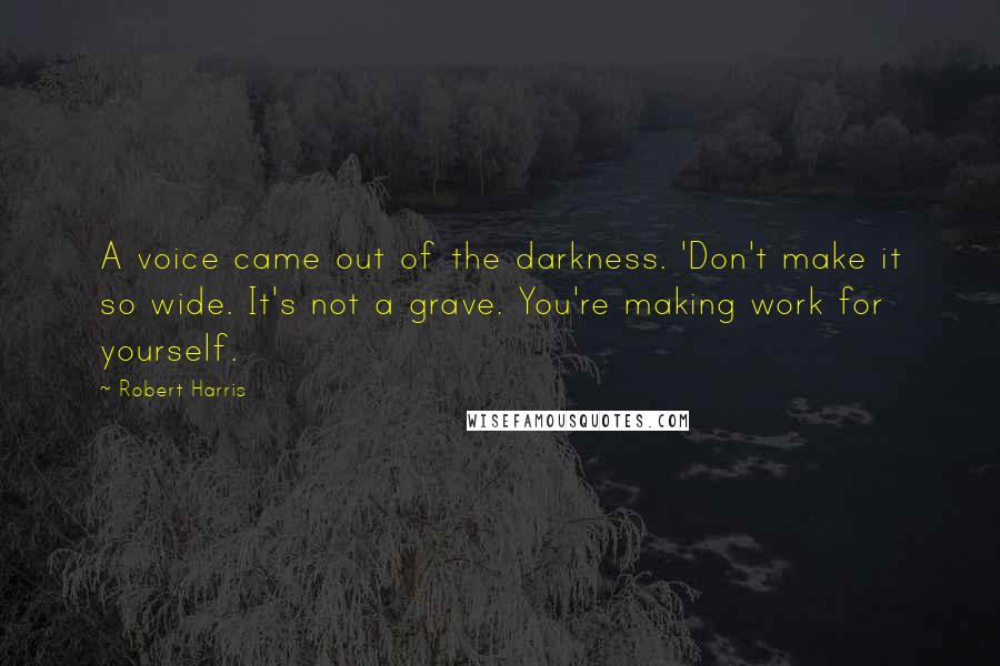 Robert Harris Quotes: A voice came out of the darkness. 'Don't make it so wide. It's not a grave. You're making work for yourself.
