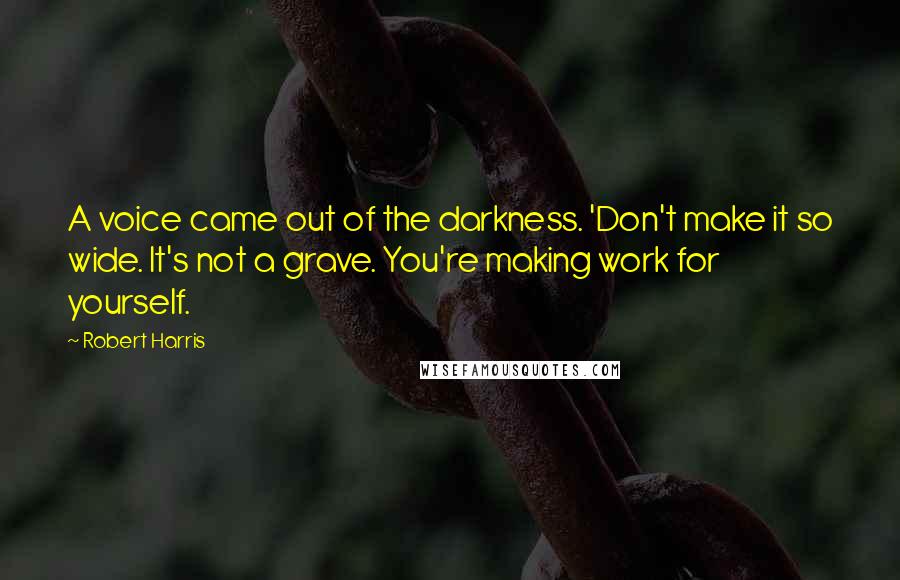 Robert Harris Quotes: A voice came out of the darkness. 'Don't make it so wide. It's not a grave. You're making work for yourself.