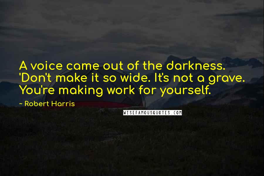 Robert Harris Quotes: A voice came out of the darkness. 'Don't make it so wide. It's not a grave. You're making work for yourself.
