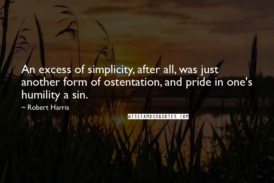 Robert Harris Quotes: An excess of simplicity, after all, was just another form of ostentation, and pride in one's humility a sin.