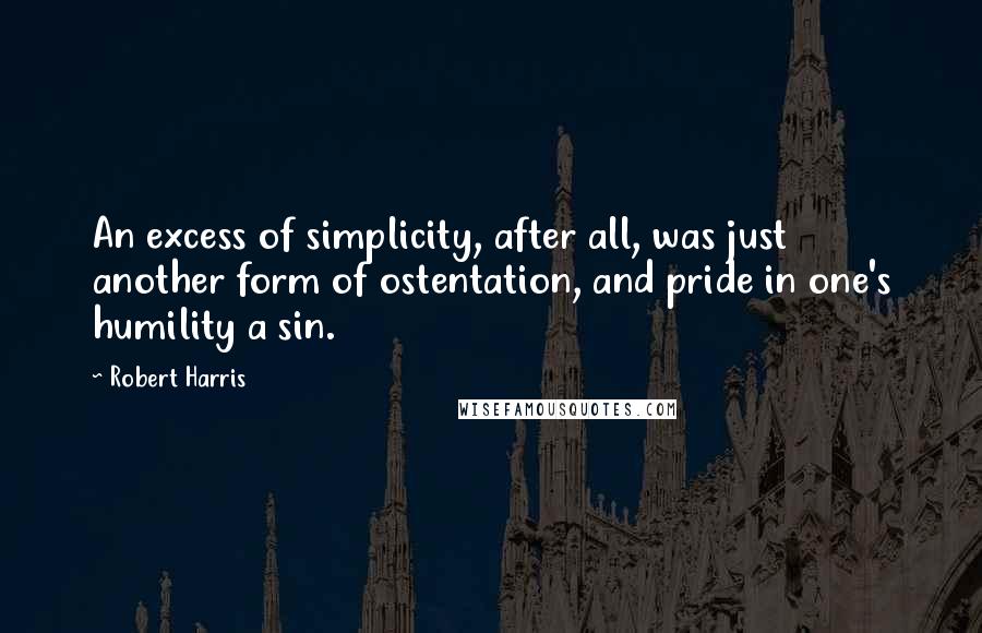 Robert Harris Quotes: An excess of simplicity, after all, was just another form of ostentation, and pride in one's humility a sin.