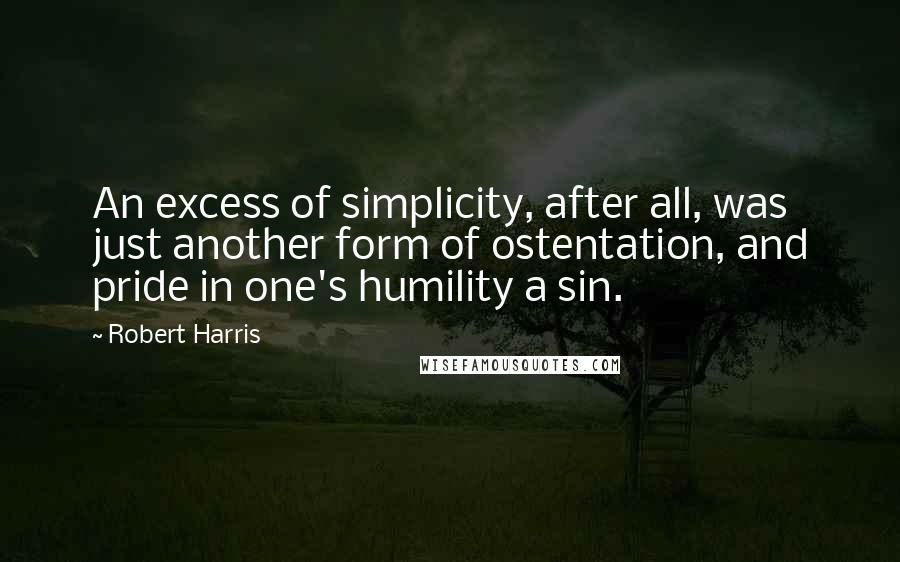 Robert Harris Quotes: An excess of simplicity, after all, was just another form of ostentation, and pride in one's humility a sin.