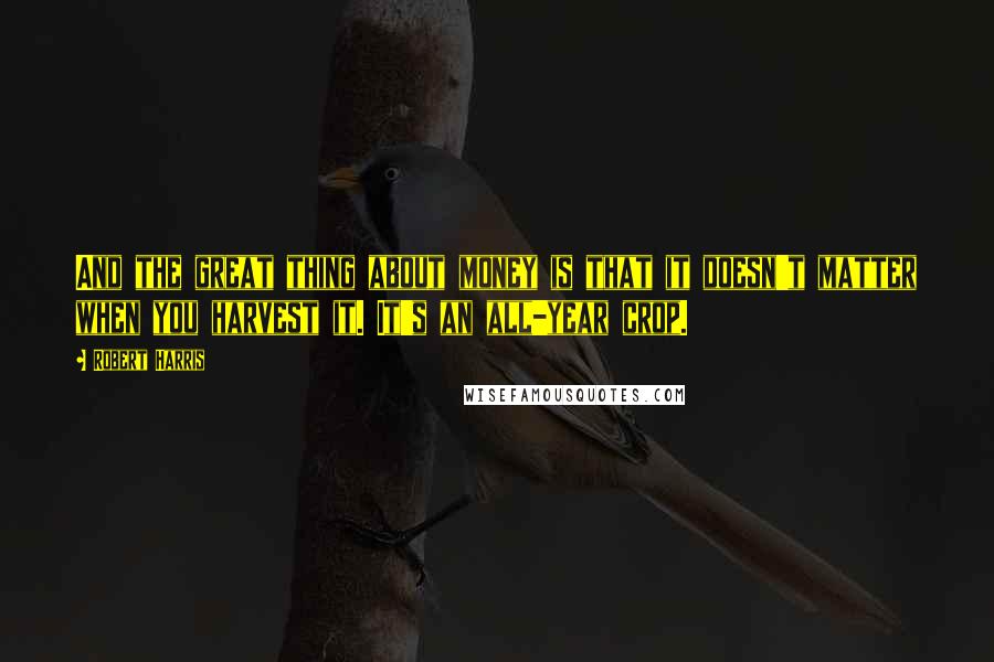 Robert Harris Quotes: And the great thing about money is that it doesn't matter when you harvest it. It's an all-year crop.
