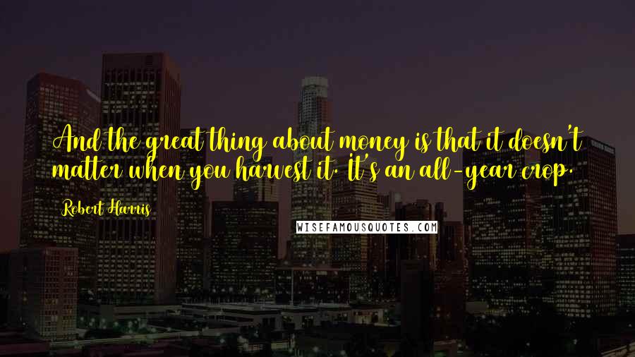 Robert Harris Quotes: And the great thing about money is that it doesn't matter when you harvest it. It's an all-year crop.