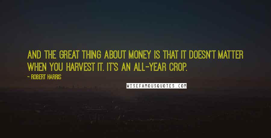 Robert Harris Quotes: And the great thing about money is that it doesn't matter when you harvest it. It's an all-year crop.