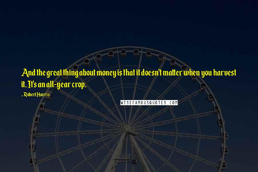 Robert Harris Quotes: And the great thing about money is that it doesn't matter when you harvest it. It's an all-year crop.