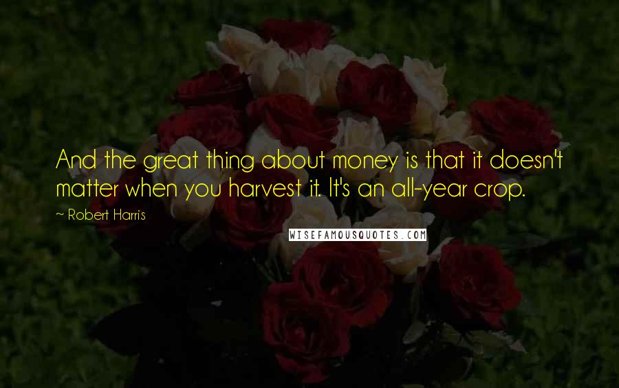 Robert Harris Quotes: And the great thing about money is that it doesn't matter when you harvest it. It's an all-year crop.