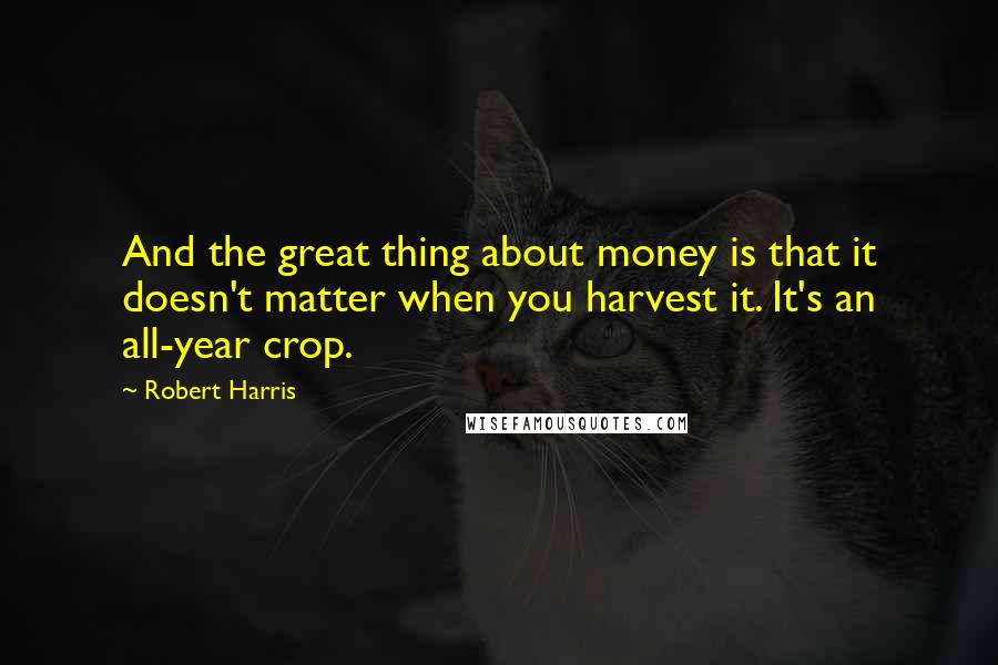 Robert Harris Quotes: And the great thing about money is that it doesn't matter when you harvest it. It's an all-year crop.