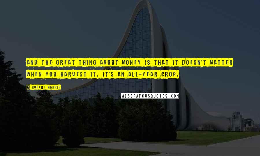 Robert Harris Quotes: And the great thing about money is that it doesn't matter when you harvest it. It's an all-year crop.