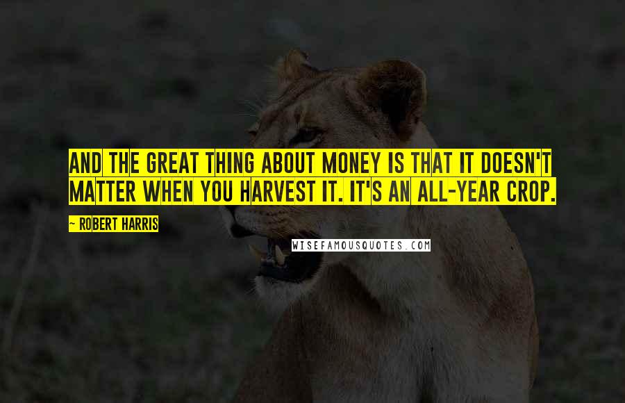 Robert Harris Quotes: And the great thing about money is that it doesn't matter when you harvest it. It's an all-year crop.