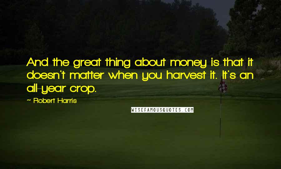 Robert Harris Quotes: And the great thing about money is that it doesn't matter when you harvest it. It's an all-year crop.