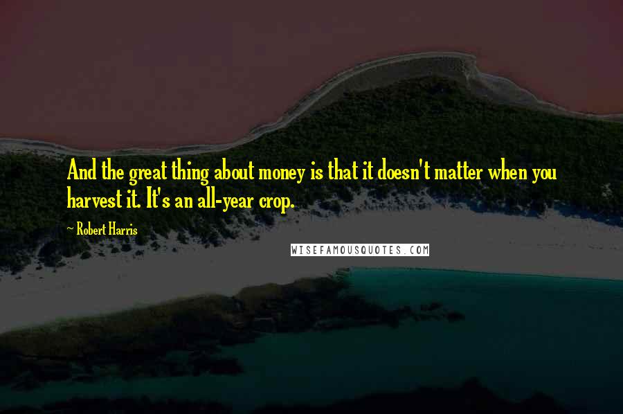 Robert Harris Quotes: And the great thing about money is that it doesn't matter when you harvest it. It's an all-year crop.