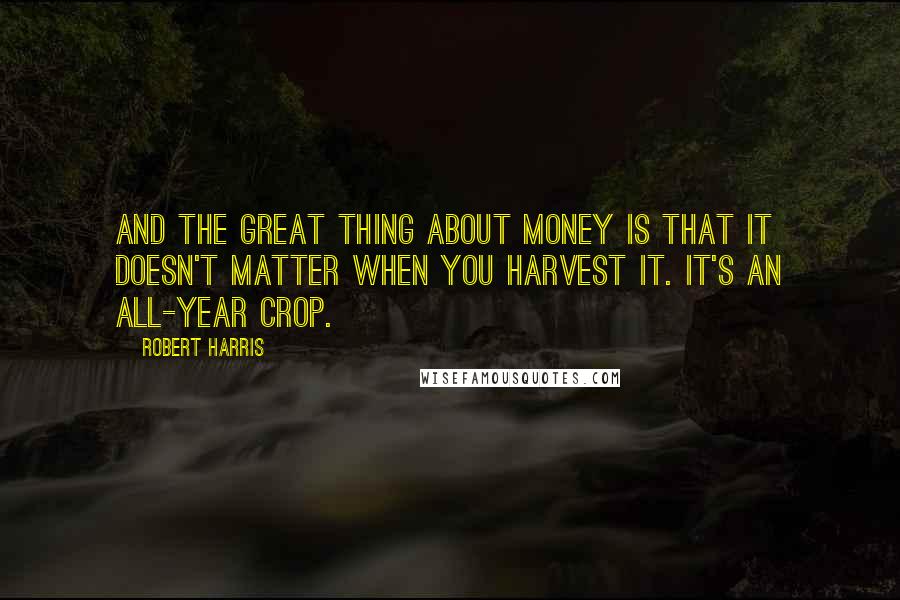 Robert Harris Quotes: And the great thing about money is that it doesn't matter when you harvest it. It's an all-year crop.