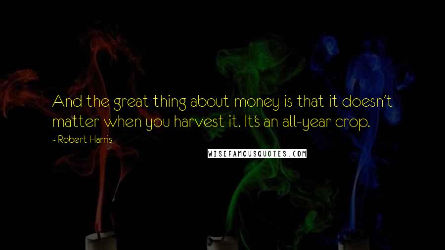 Robert Harris Quotes: And the great thing about money is that it doesn't matter when you harvest it. It's an all-year crop.