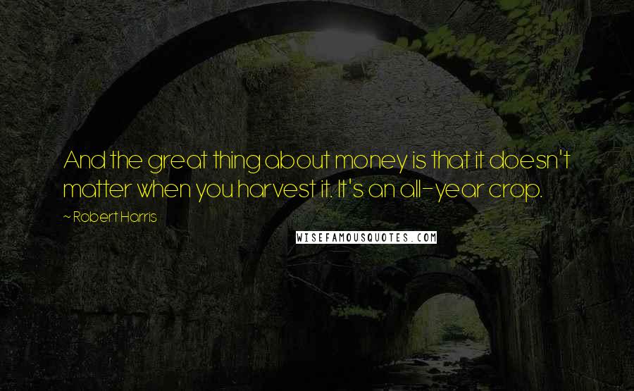 Robert Harris Quotes: And the great thing about money is that it doesn't matter when you harvest it. It's an all-year crop.