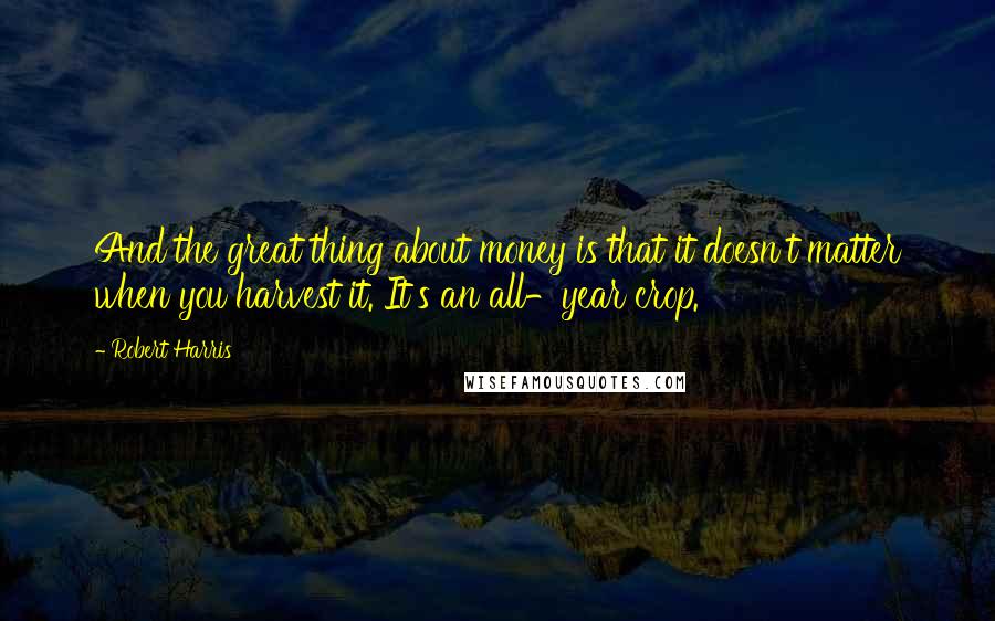 Robert Harris Quotes: And the great thing about money is that it doesn't matter when you harvest it. It's an all-year crop.