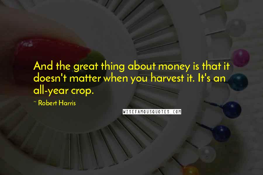 Robert Harris Quotes: And the great thing about money is that it doesn't matter when you harvest it. It's an all-year crop.