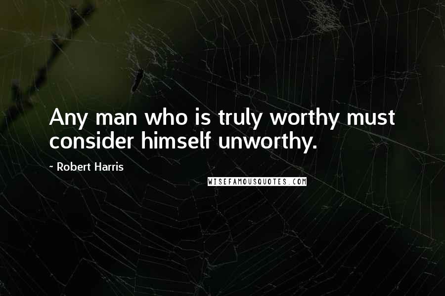 Robert Harris Quotes: Any man who is truly worthy must consider himself unworthy.