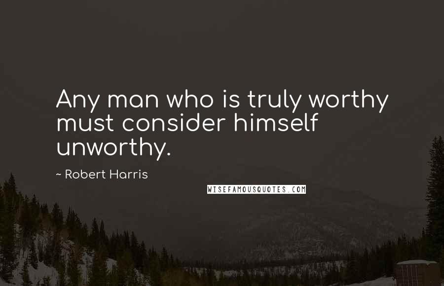 Robert Harris Quotes: Any man who is truly worthy must consider himself unworthy.