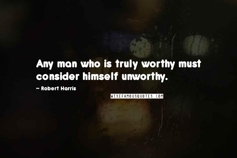 Robert Harris Quotes: Any man who is truly worthy must consider himself unworthy.