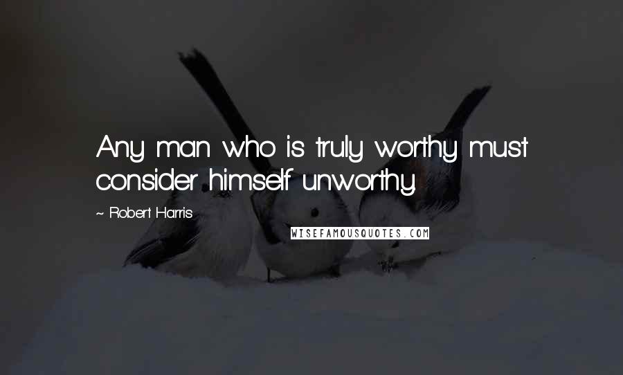 Robert Harris Quotes: Any man who is truly worthy must consider himself unworthy.