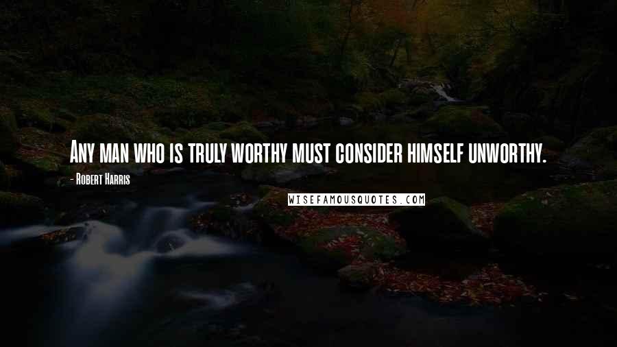 Robert Harris Quotes: Any man who is truly worthy must consider himself unworthy.