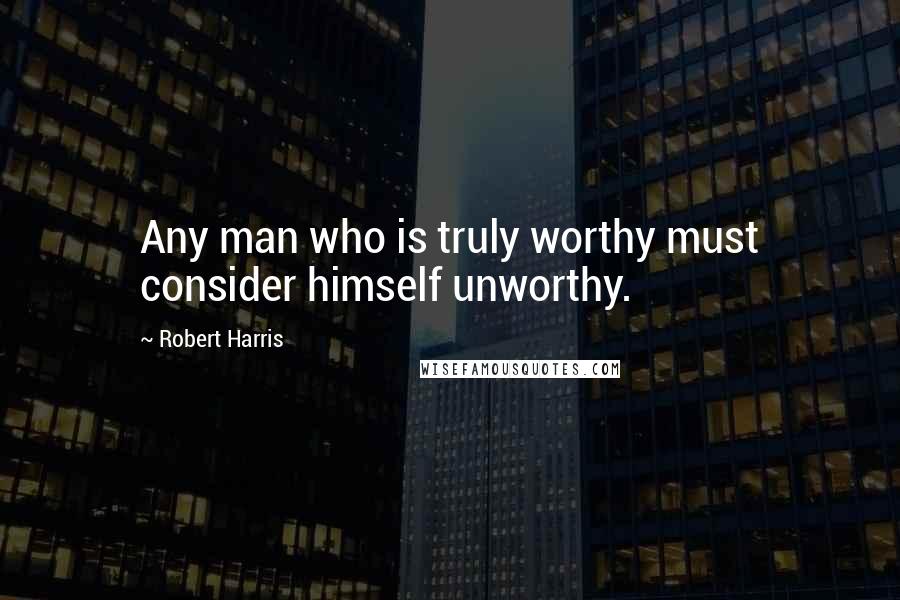 Robert Harris Quotes: Any man who is truly worthy must consider himself unworthy.