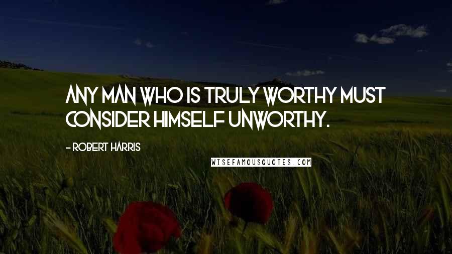 Robert Harris Quotes: Any man who is truly worthy must consider himself unworthy.