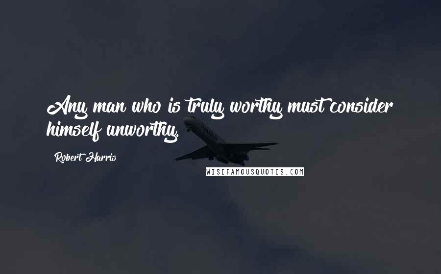 Robert Harris Quotes: Any man who is truly worthy must consider himself unworthy.