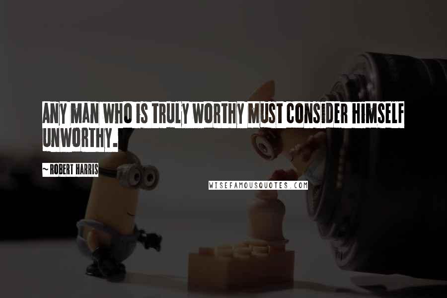 Robert Harris Quotes: Any man who is truly worthy must consider himself unworthy.