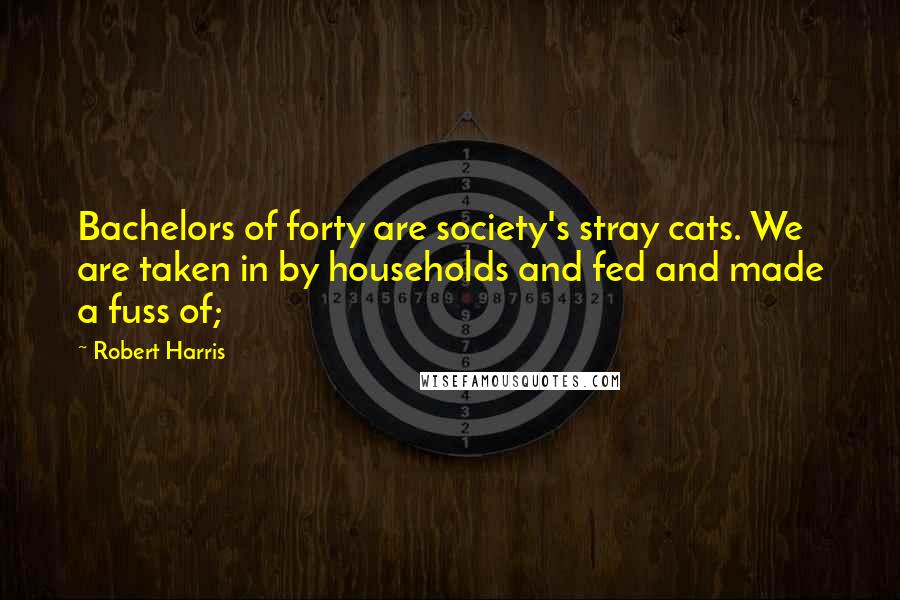 Robert Harris Quotes: Bachelors of forty are society's stray cats. We are taken in by households and fed and made a fuss of;