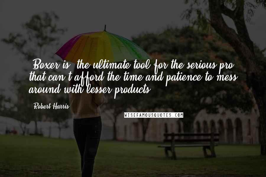 Robert Harris Quotes: [Boxer is] the ultimate tool for the serious pro' that can't afford the time and patience to mess around with lesser products.