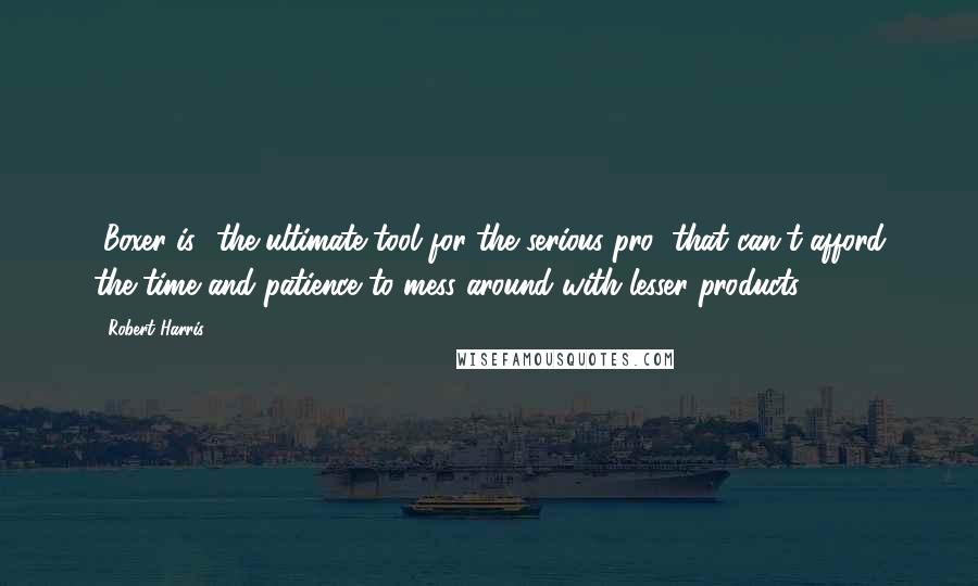Robert Harris Quotes: [Boxer is] the ultimate tool for the serious pro' that can't afford the time and patience to mess around with lesser products.