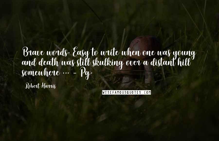 Robert Harris Quotes: Brave words. Easy to write when one was young and death was still skulking over a distant hill somewhere ... - Pg. 82