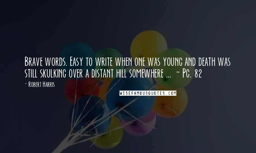 Robert Harris Quotes: Brave words. Easy to write when one was young and death was still skulking over a distant hill somewhere ... - Pg. 82