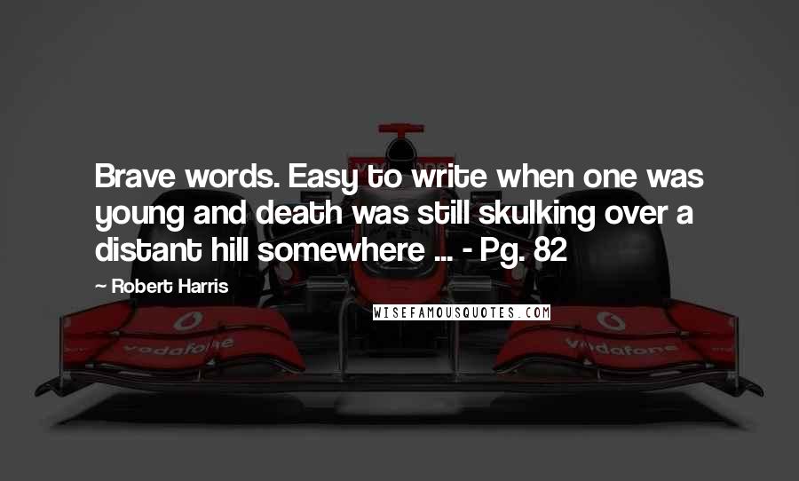 Robert Harris Quotes: Brave words. Easy to write when one was young and death was still skulking over a distant hill somewhere ... - Pg. 82