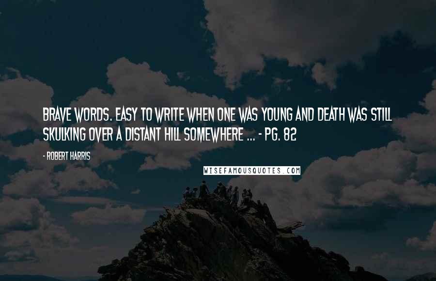 Robert Harris Quotes: Brave words. Easy to write when one was young and death was still skulking over a distant hill somewhere ... - Pg. 82