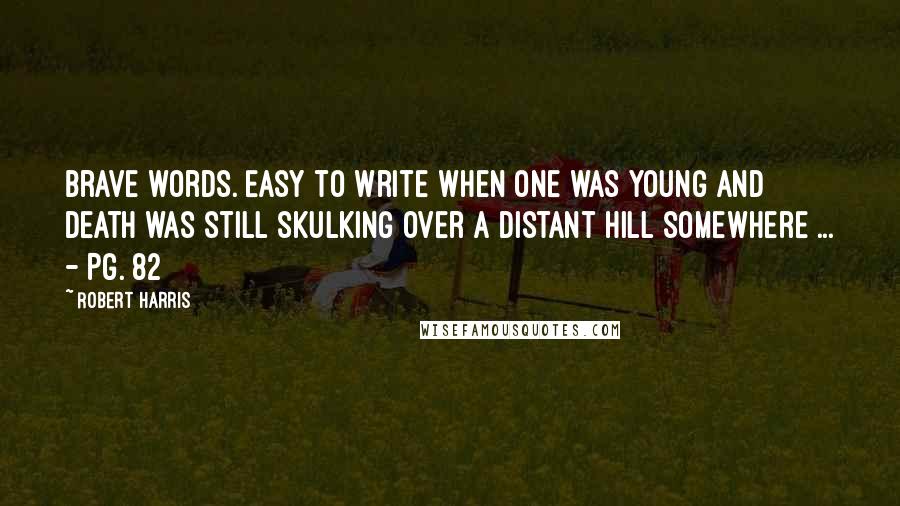 Robert Harris Quotes: Brave words. Easy to write when one was young and death was still skulking over a distant hill somewhere ... - Pg. 82